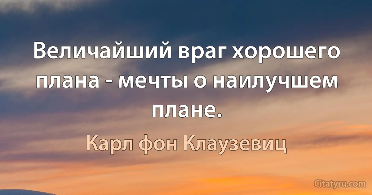 Величайший враг хорошего плана - мечты о наилучшем плане. (Карл фон Клаузевиц)