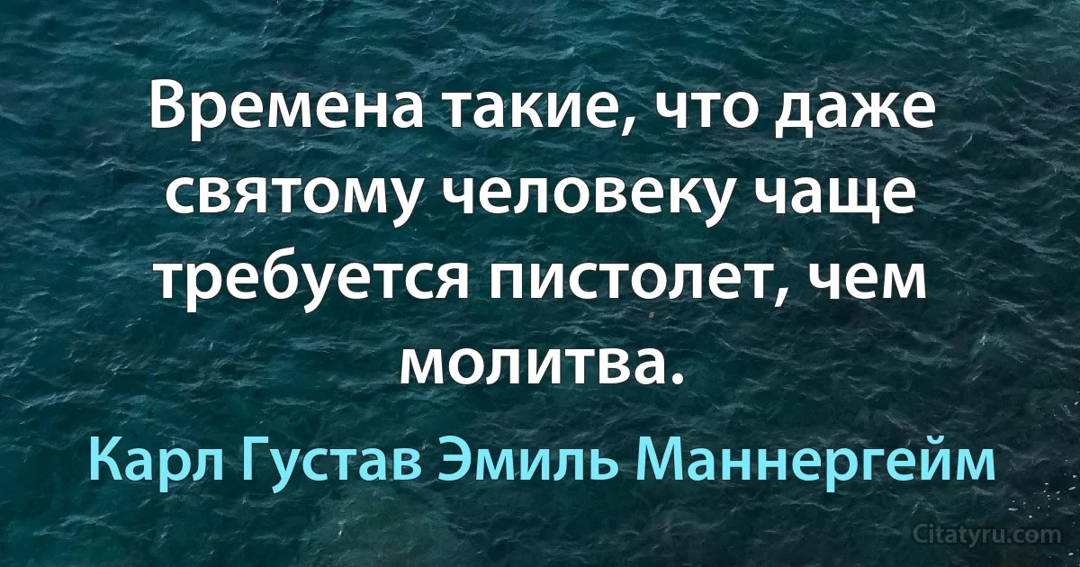 Времена такие, что даже святому человеку чаще требуется пистолет, чем молитва. (Карл Густав Эмиль Маннергейм)