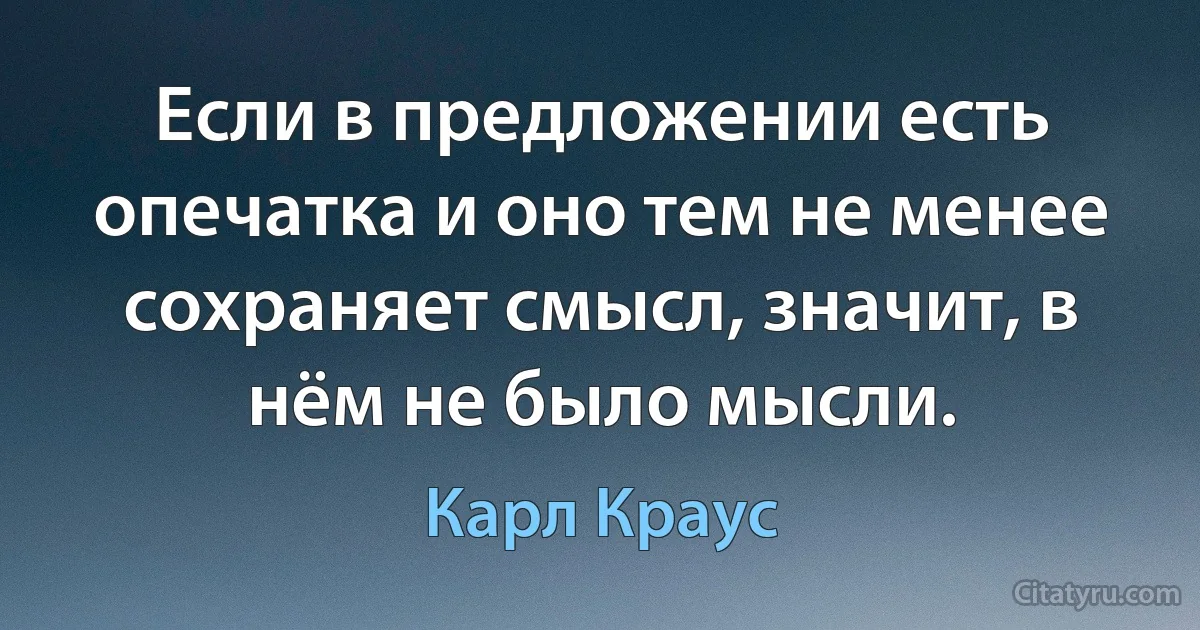 Если в предложении есть опечатка и оно тем не менее сохраняет смысл, значит, в нём не было мысли. (Карл Краус)