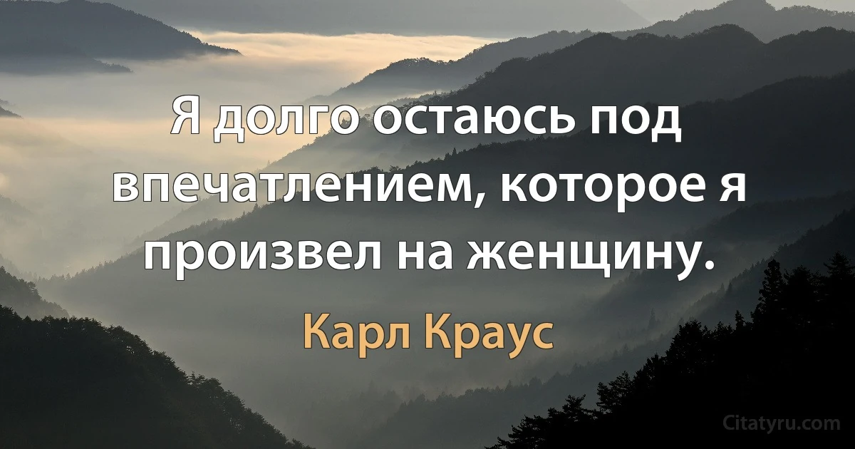 Я долго остаюсь под впечатлением, которое я произвел на женщину. (Карл Краус)