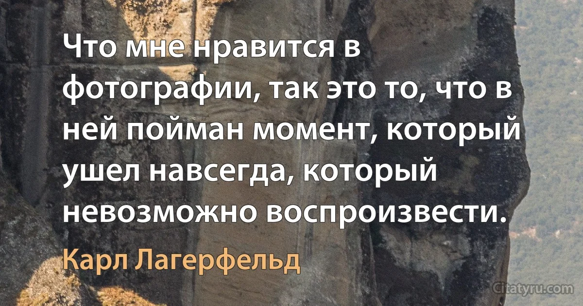 Что мне нравится в фотографии, так это то, что в ней пойман момент, который ушел навсегда, который невозможно воспроизвести. (Карл Лагерфельд)