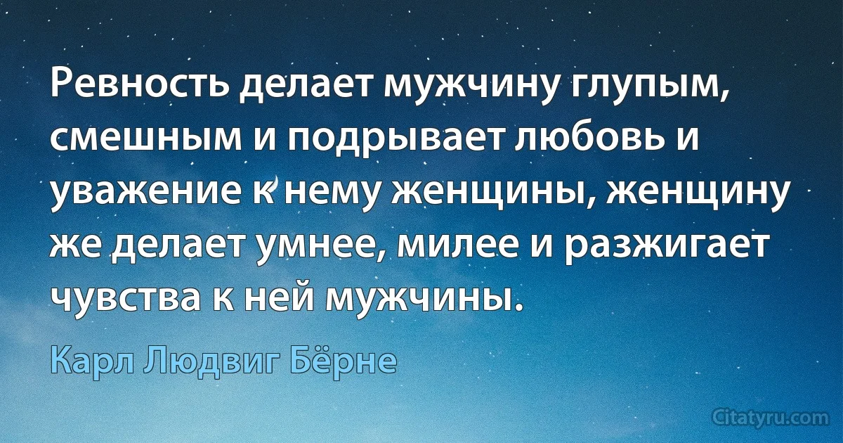 Ревность делает мужчину глупым, смешным и подрывает любовь и уважение к нему женщины, женщину же делает умнее, милее и разжигает чувства к ней мужчины. (Карл Людвиг Бёрне)