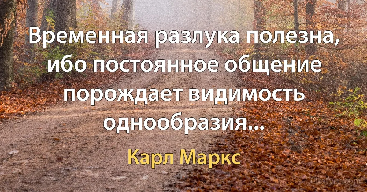 Временная разлука полезна, ибо постоянное общение порождает видимость однообразия... (Карл Маркс)