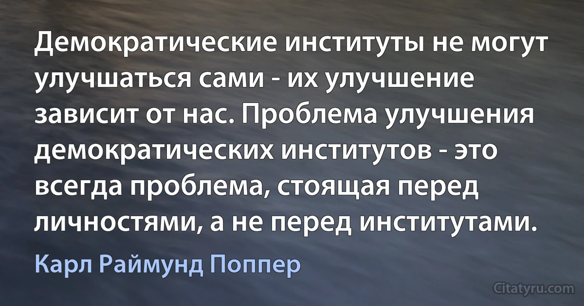 Демократические институты не могут улучшаться сами - их улучшение зависит от нас. Проблема улучшения демократических институтов - это всегда проблема, стоящая перед личностями, а не перед институтами. (Карл Раймунд Поппер)