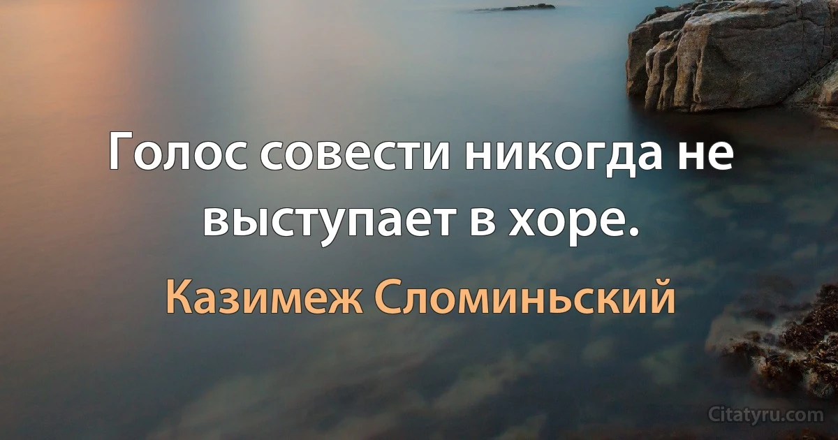 Голос совести никогда не выступает в хоре. (Казимеж Сломиньский)