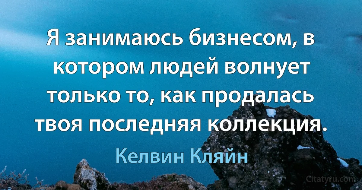 Я занимаюсь бизнесом, в котором людей волнует только то, как продалась твоя последняя коллекция. (Келвин Кляйн)