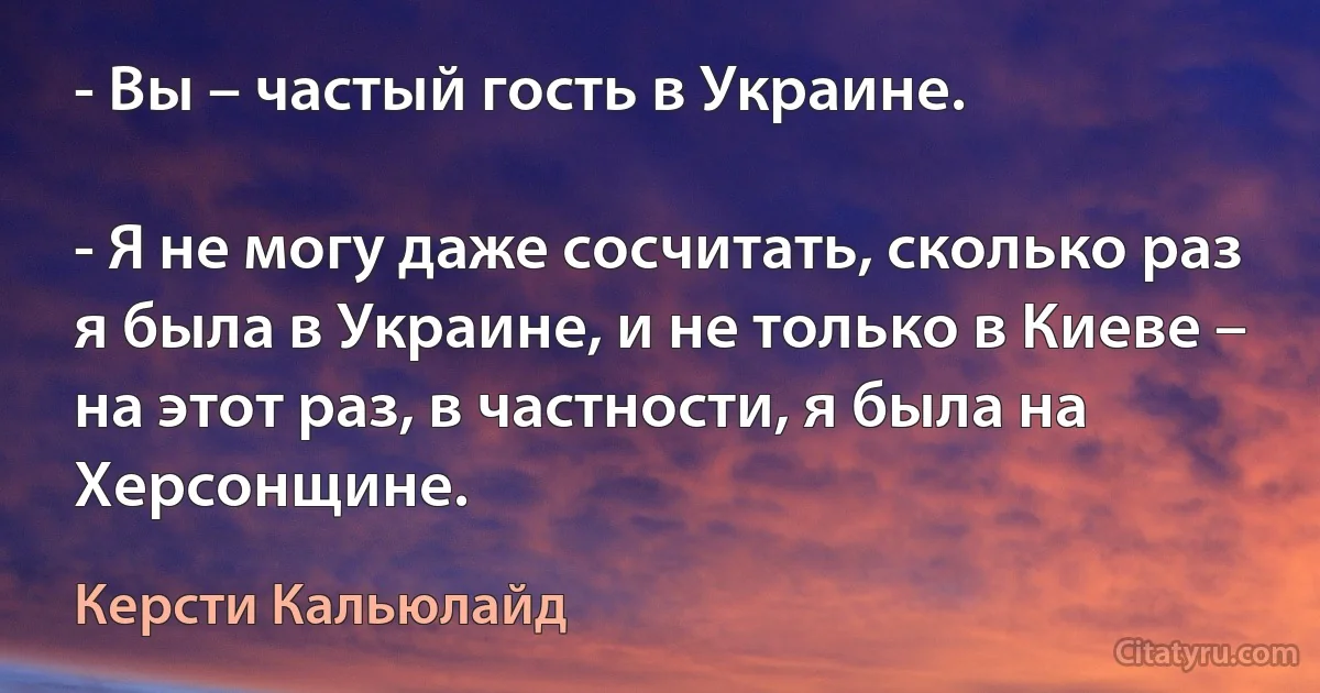 - Вы – частый гость в Украине.

- Я не могу даже сосчитать, сколько раз я была в Украине, и не только в Киеве – на этот раз, в частности, я была на Херсонщине. (Керсти Кальюлайд)