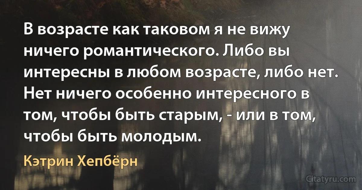 В возрасте как таковом я не вижу ничего романтического. Либо вы интересны в любом возрасте, либо нет. Нет ничего особенно интересного в том, чтобы быть старым, - или в том, чтобы быть молодым. (Кэтрин Хепбёрн)