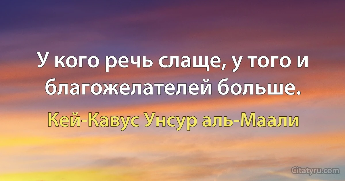 У кого речь слаще, у того и благожелателей больше. (Кей-Кавус Унсур аль-Маали)