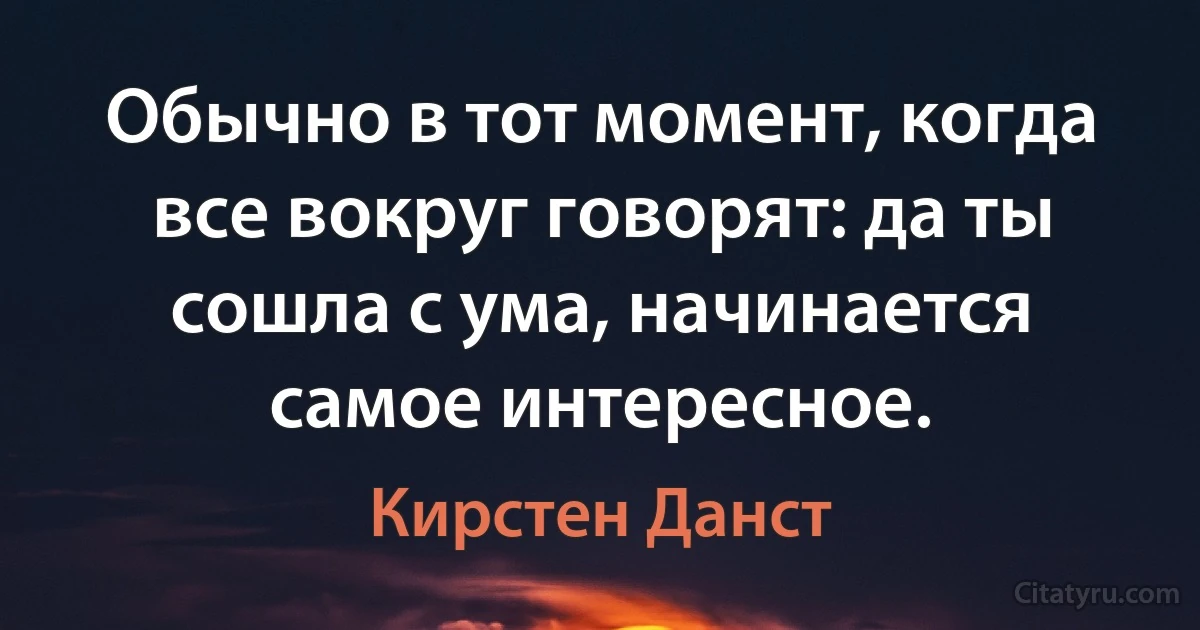 Обычно в тот момент, когда все вокруг говорят: да ты сошла с ума, начинается самое интересное. (Кирстен Данст)