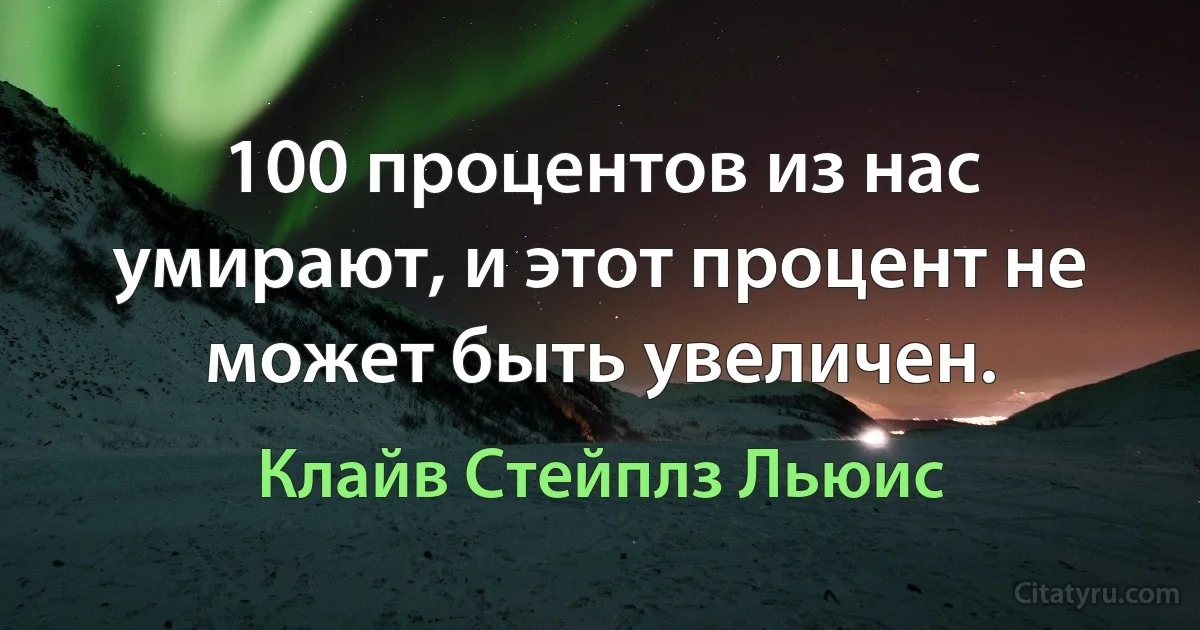 100 процентов из нас умирают, и этот процент не может быть увеличен. (Клайв Стейплз Льюис)