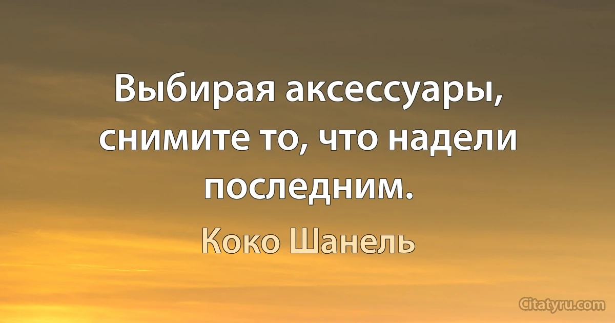 Выбирая аксессуары, снимите то, что надели последним. (Коко Шанель)