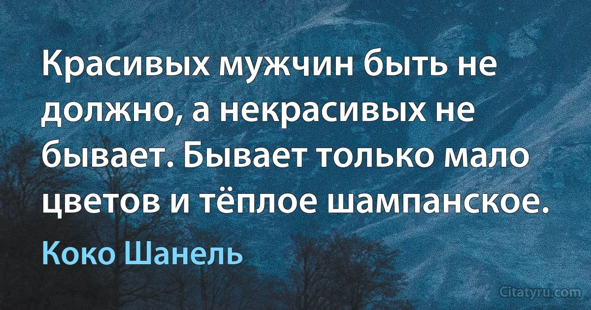 Красивых мужчин быть не должно, а некрасивых не бывает. Бывает только мало цветов и тёплое шампанское. (Коко Шанель)