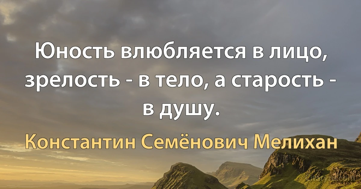 Юность влюбляется в лицо, зрелость - в тело, а старость - в душу. (Константин Семёнович Мелихан)