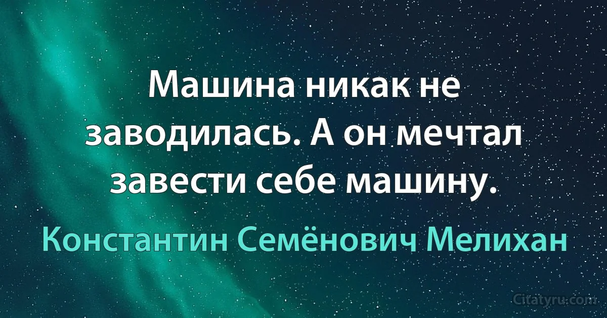 Машина никак не заводилась. А он мечтал завести себе машину. (Константин Семёнович Мелихан)