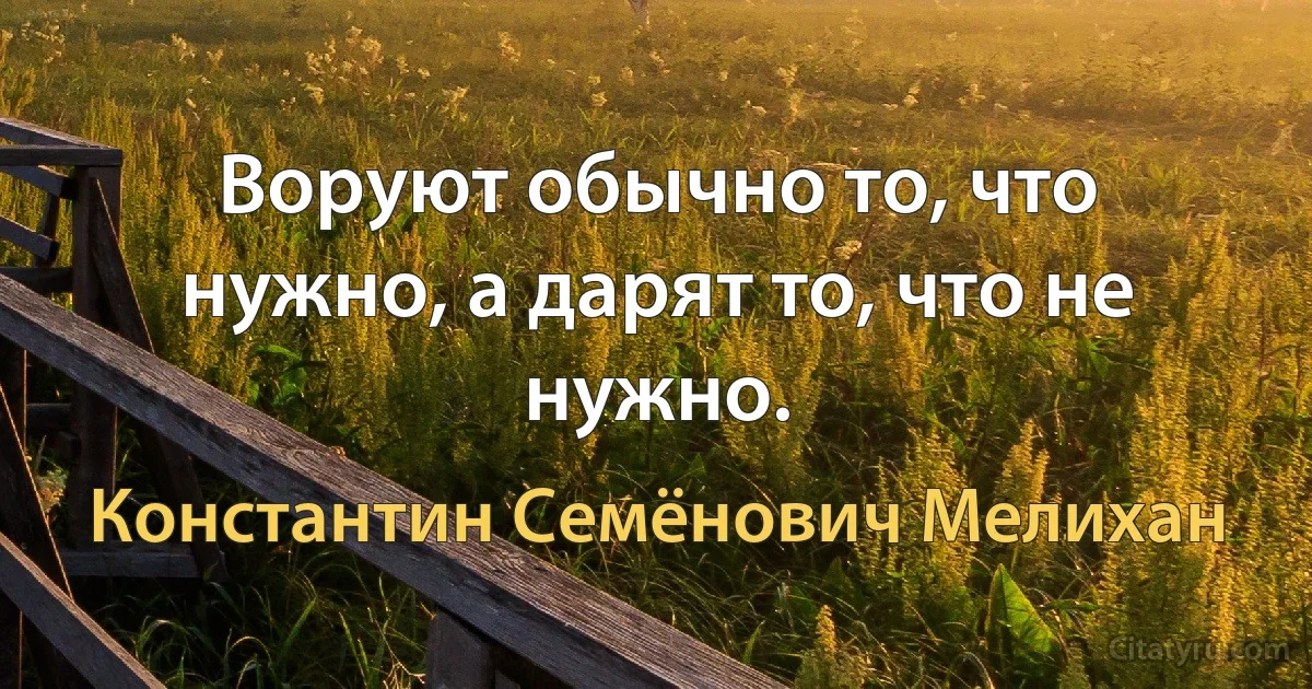 Воруют обычно то, что нужно, а дарят то, что не нужно. (Константин Семёнович Мелихан)