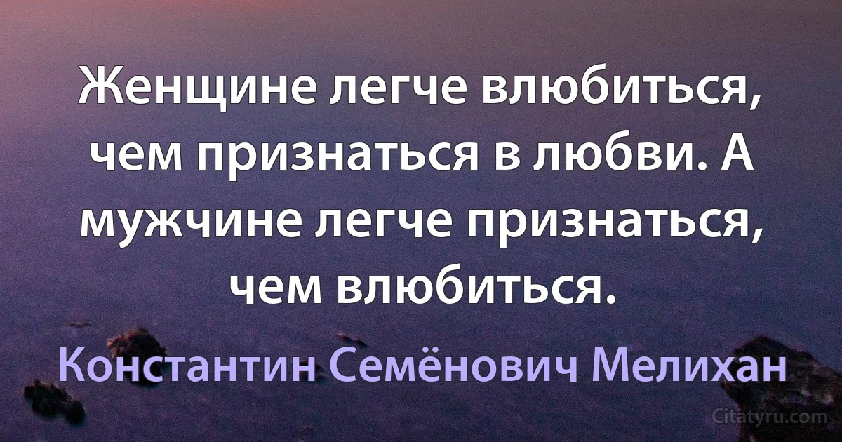 Женщине легче влюбиться, чем признаться в любви. А мужчине легче признаться, чем влюбиться. (Константин Семёнович Мелихан)