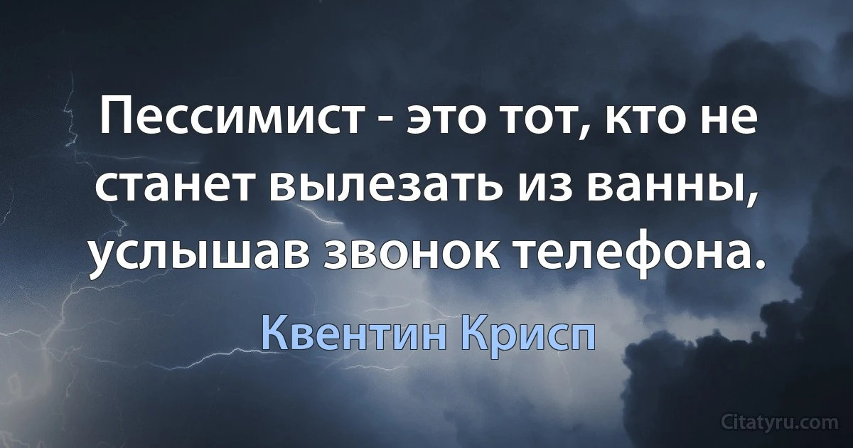 Пессимист - это тот, кто не станет вылезать из ванны, услышав звонок телефона. (Квентин Крисп)