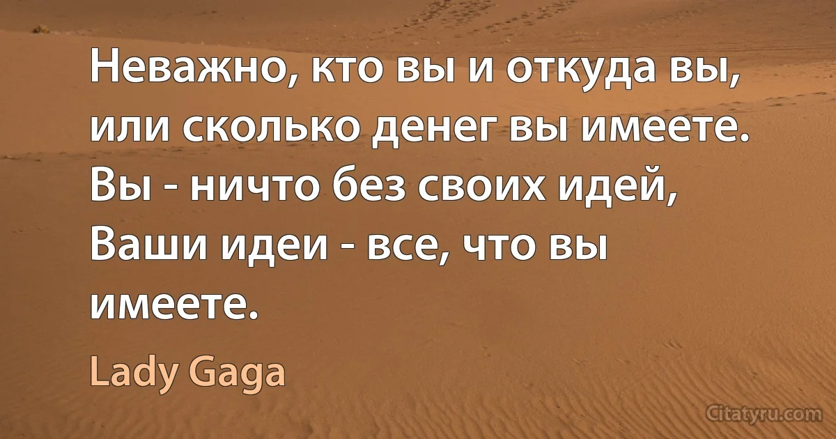 Неважно, кто вы и откуда вы, или сколько денег вы имеете. Вы - ничто без своих идей, Ваши идеи - все, что вы имеете. (Lady Gaga)