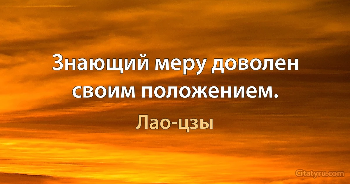 Знающий меру доволен своим положением. (Лао-цзы)