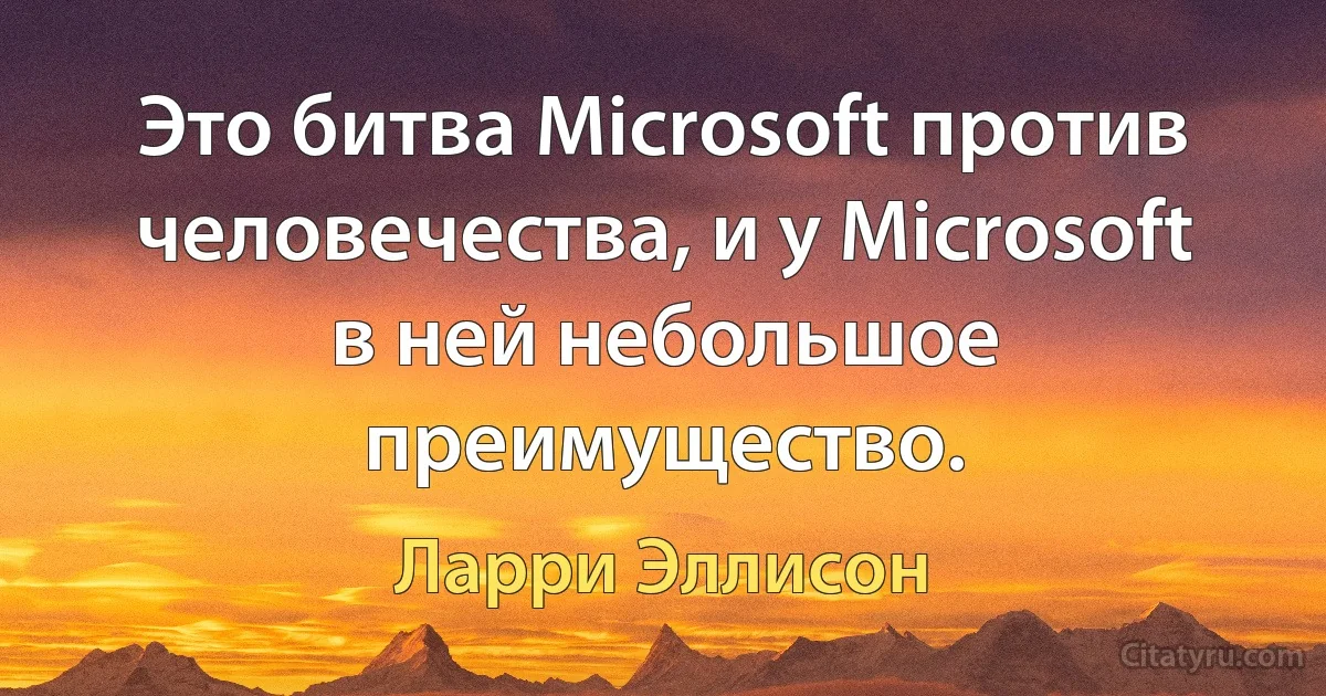 Это битва Microsoft против человечества, и у Microsoft в ней небольшое преимущество. (Ларри Эллисон)