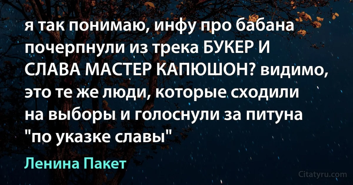 я так понимаю, инфу про бабана почерпнули из трека БУКЕР И СЛАВА МАСТЕР КАПЮШОН? видимо, это те же люди, которые сходили на выборы и голоснули за питуна "по указке славы" (Ленина Пакет)