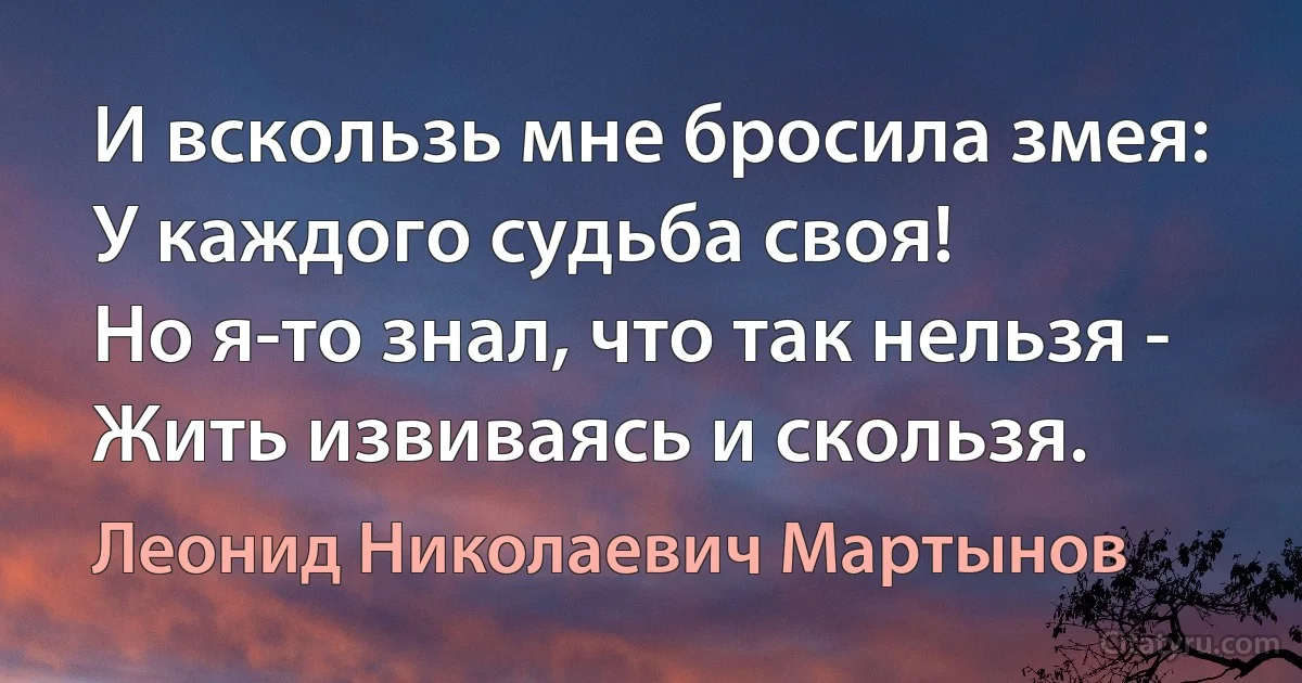 И вскользь мне бросила змея: 
У каждого судьба своя! 
Но я-то знал, что так нельзя - 
Жить извиваясь и скользя. (Леонид Николаевич Мартынов)