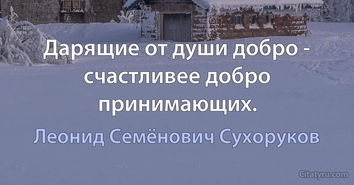 Дарящие от души добро - счастливее добро принимающих. (Леонид Семёнович Сухоруков)