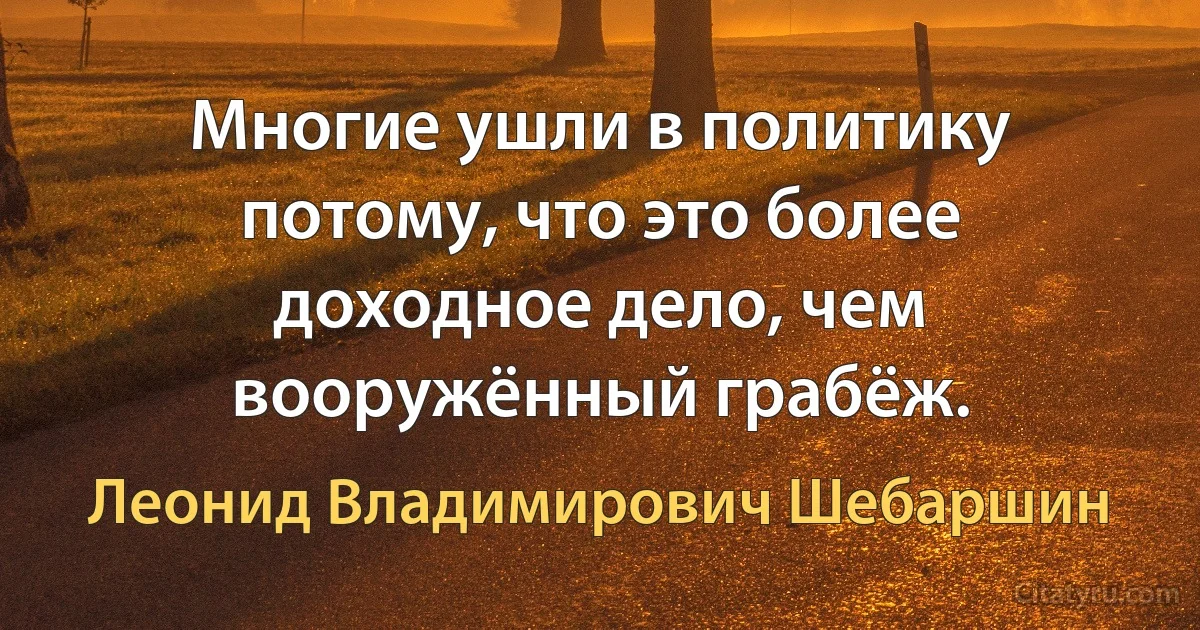 Многие ушли в политику потому, что это более доходное дело, чем вооружённый грабёж. (Леонид Владимирович Шебаршин)