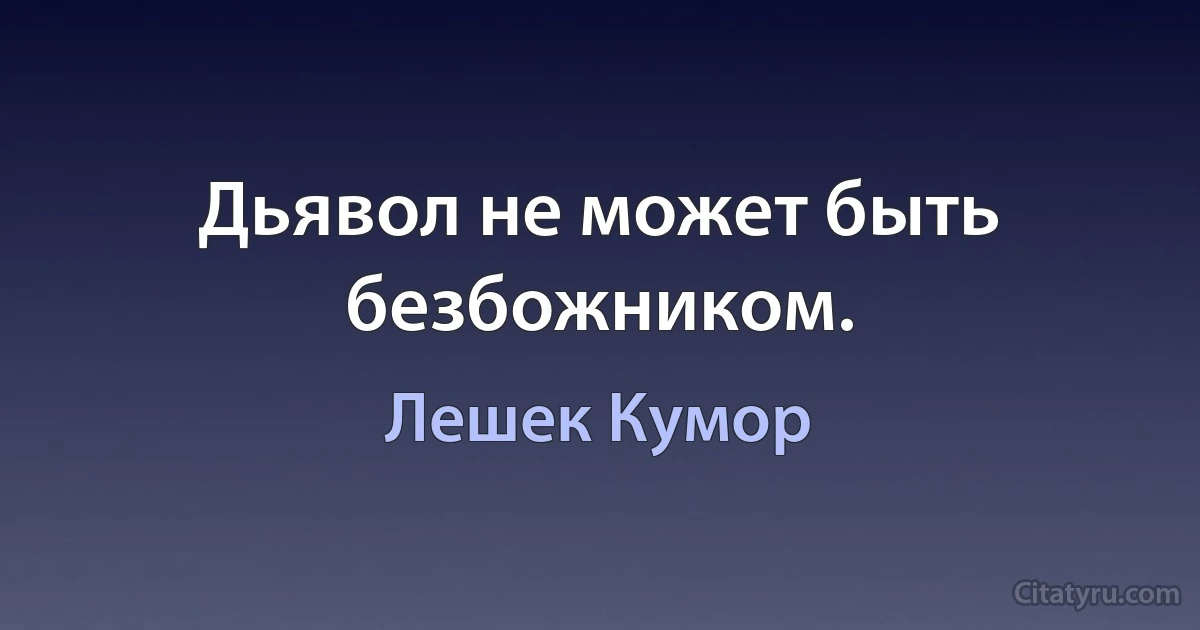 Дьявол не может быть безбожником. (Лешек Кумор)