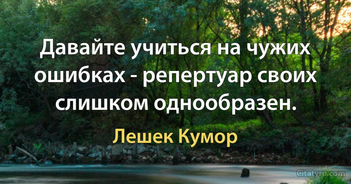 Давайте учиться на чужих ошибках - репертуар своих слишком однообразен. (Лешек Кумор)