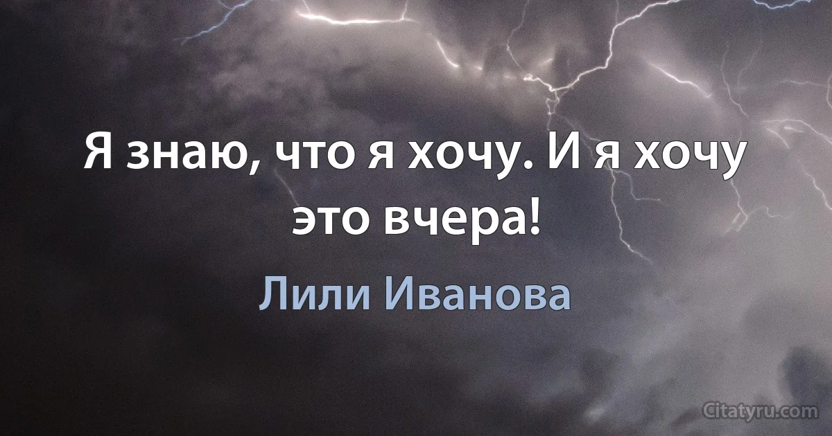 Я знаю, что я хочу. И я хочу это вчера! (Лили Иванова)