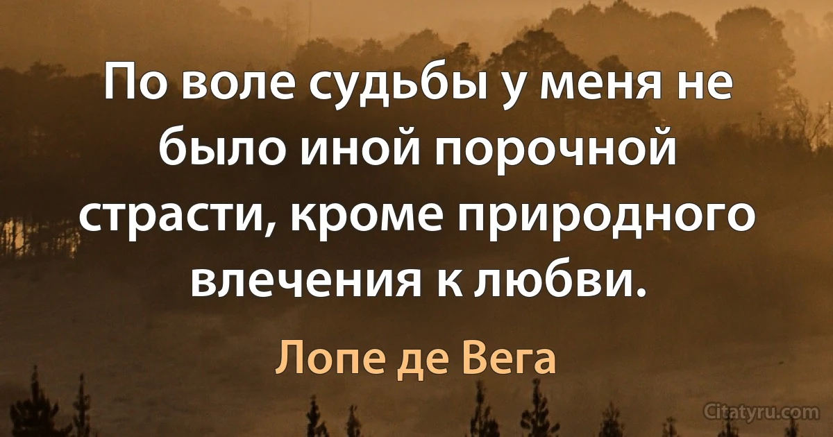 По воле судьбы у меня не было иной порочной страсти, кроме природного влечения к любви. (Лопе де Вега)