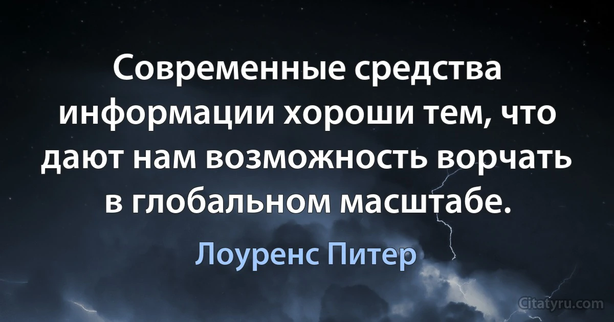 Современные средства информации хороши тем, что дают нам возможность ворчать в глобальном масштабе. (Лоуренс Питер)