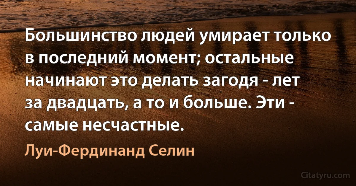 Большинство людей умирает только в последний момент; остальные начинают это делать загодя - лет за двадцать, а то и больше. Эти - самые несчастные. (Луи-Фердинанд Селин)