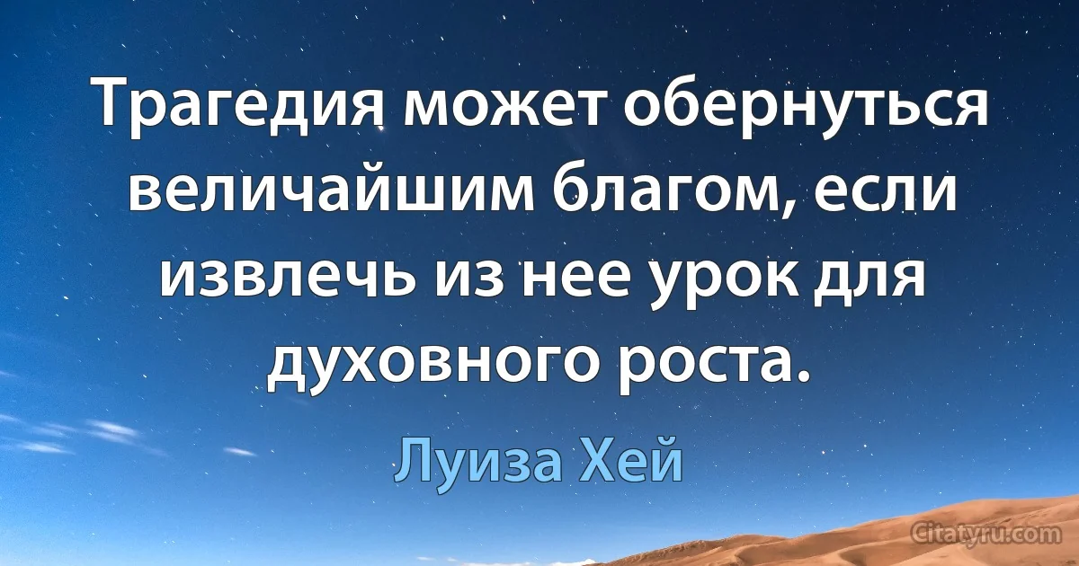 Трагедия может обернуться величайшим благом, если извлечь из нее урок для духовного роста. (Луиза Хей)