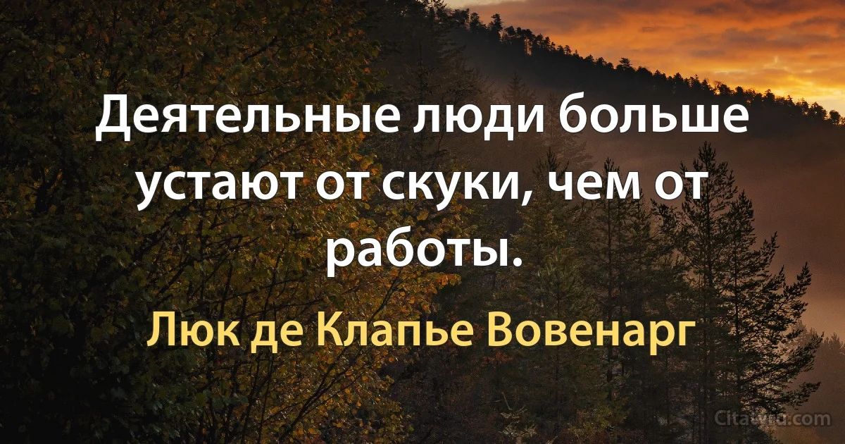 Деятельные люди больше устают от скуки, чем от работы. (Люк де Клапье Вовенарг)