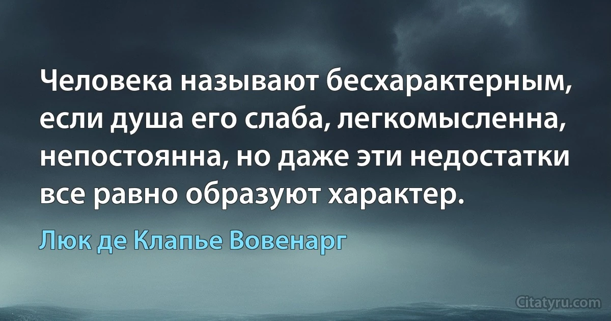 Человека называют бесхарактерным, если душа его слаба, легкомысленна, непостоянна, но даже эти недостатки все равно образуют характер. (Люк де Клапье Вовенарг)