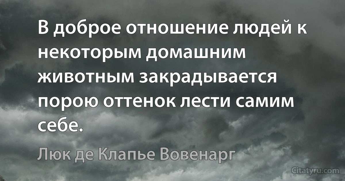 В доброе отношение людей к некоторым домашним животным закрадывается порою оттенок лести самим себе. (Люк де Клапье Вовенарг)