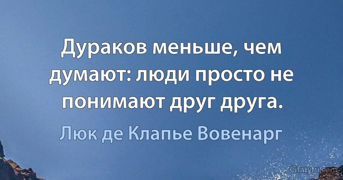 Дураков меньше, чем думают: люди просто не понимают друг друга. (Люк де Клапье Вовенарг)