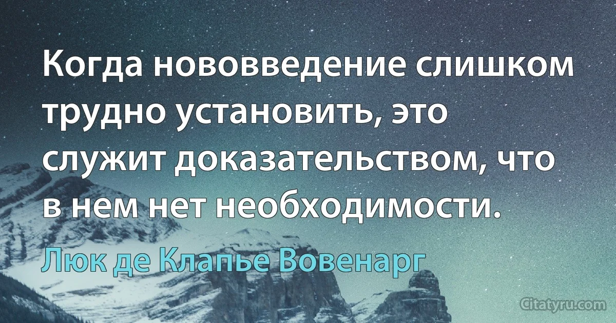 Когда нововведение слишком трудно установить, это служит доказательством, что в нем нет необходимости. (Люк де Клапье Вовенарг)