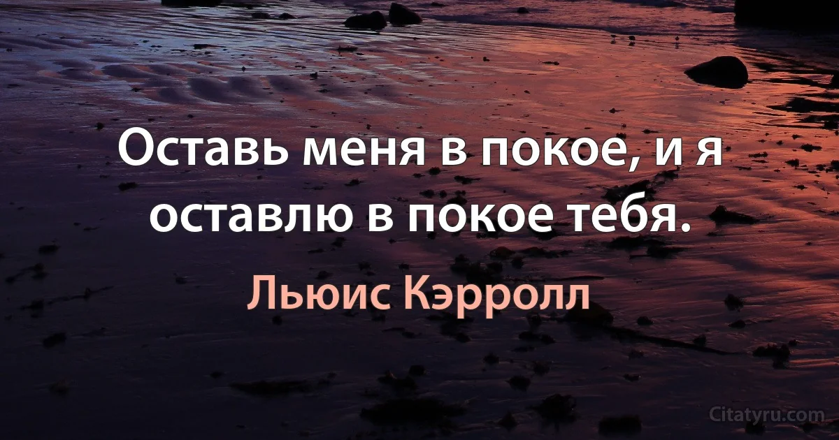 Оставь меня в покое, и я оставлю в покое тебя. (Льюис Кэрролл)