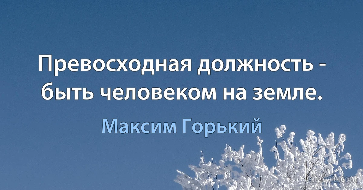 Превосходная должность - быть человеком на земле. (Максим Горький)