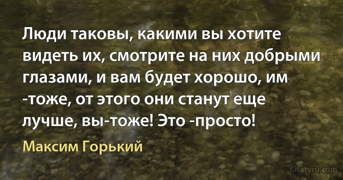 Люди таковы, какими вы хотите видеть их, смотрите на них добрыми глазами, и вам будет хорошо, им -тоже, от этого они станут еще лучше, вы-тоже! Это -просто! (Максим Горький)