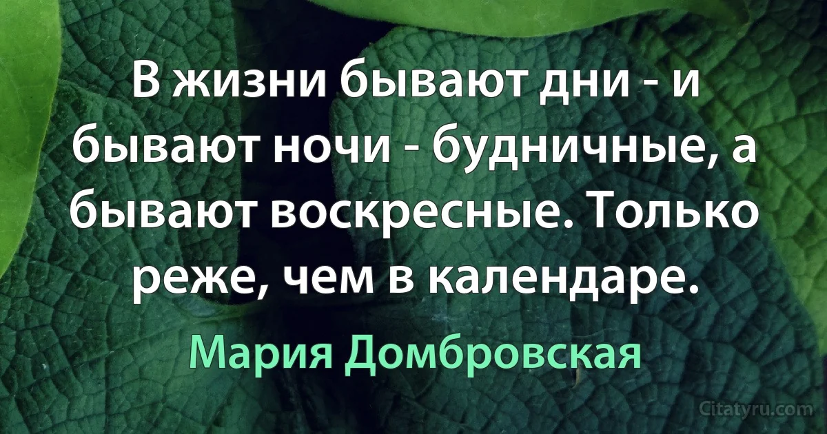 В жизни бывают дни - и бывают ночи - будничные, а бывают воскресные. Только реже, чем в календаре. (Мария Домбровская)