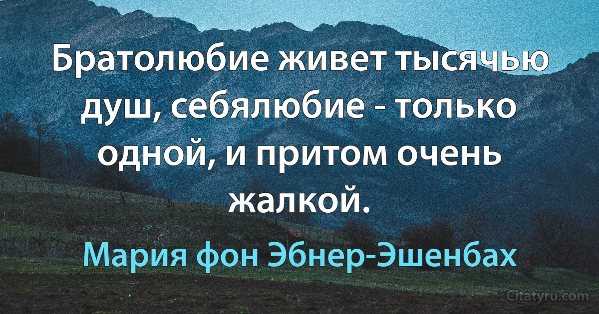 Братолюбие живет тысячью душ, себялюбие - только одной, и притом очень жалкой. (Мария фон Эбнер-Эшенбах)