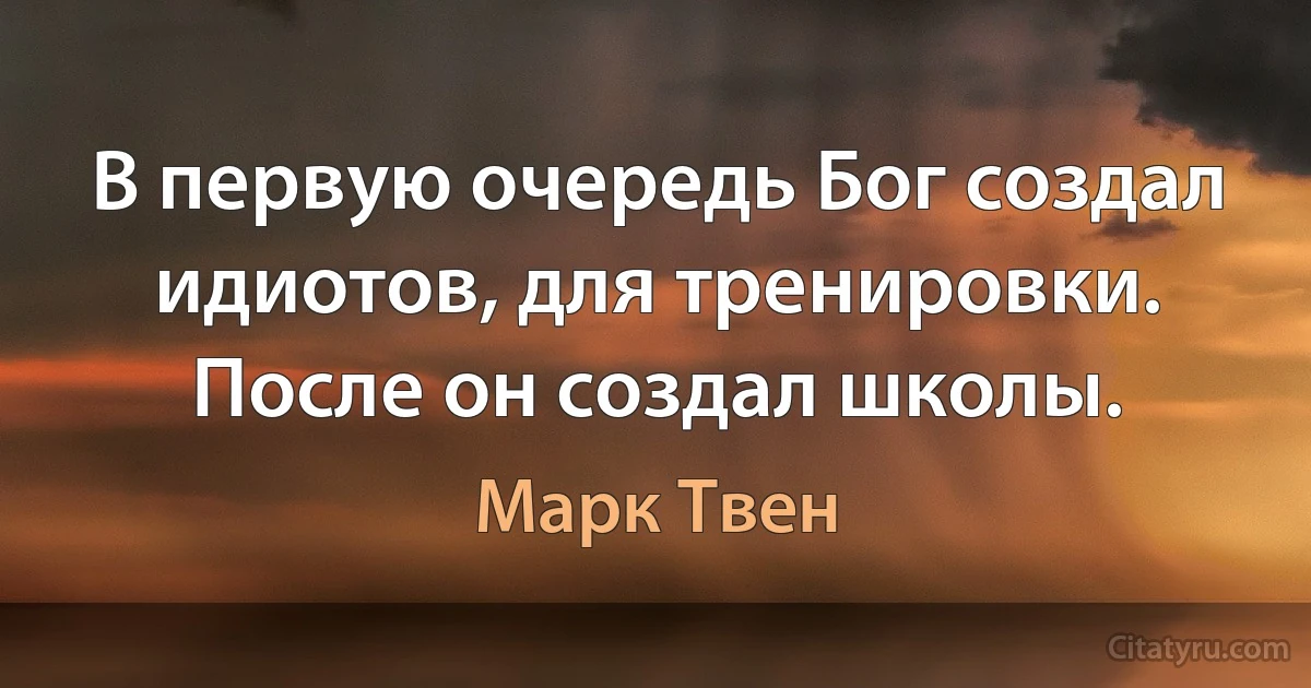 В первую очередь Бог создал идиотов, для тренировки. После он создал школы. (Марк Твен)