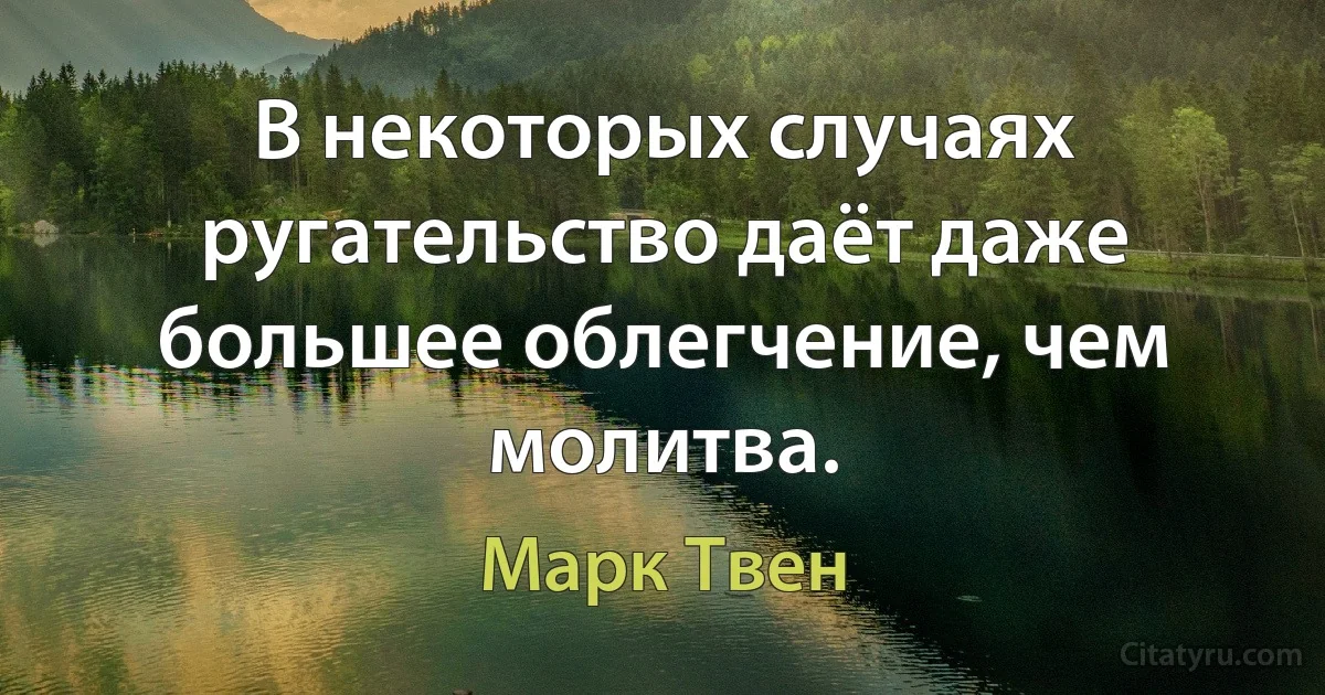 В некоторых случаях ругательство даёт даже большее облегчение, чем молитва. (Марк Твен)