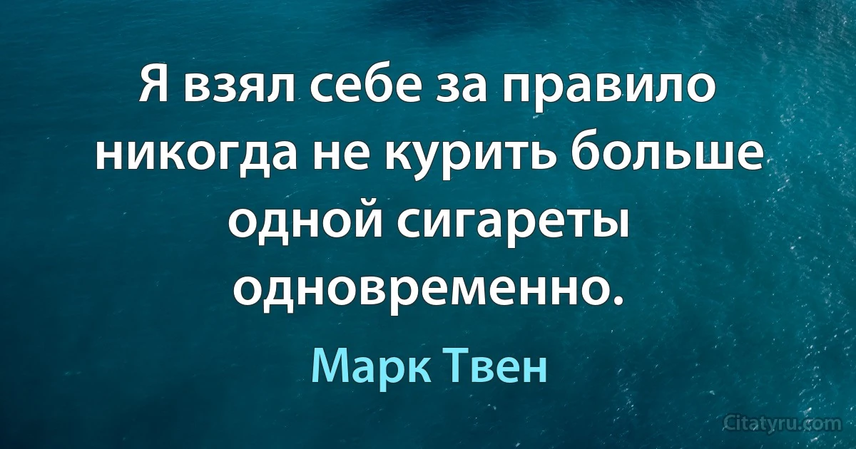 Я взял себе за правило никогда не курить больше одной сигареты одновременно. (Марк Твен)