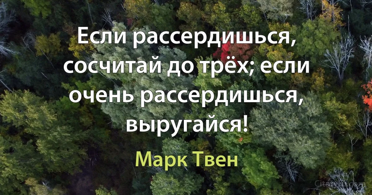 Если рассердишься, сосчитай до трёх; если очень рассердишься, выругайся! (Марк Твен)